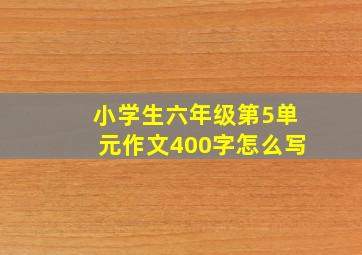 小学生六年级第5单元作文400字怎么写