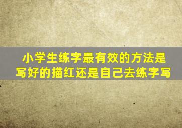 小学生练字最有效的方法是写好的描红还是自己去练字写