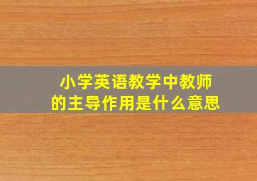 小学英语教学中教师的主导作用是什么意思