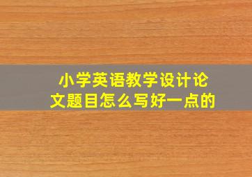 小学英语教学设计论文题目怎么写好一点的