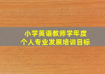 小学英语教师学年度个人专业发展培训目标