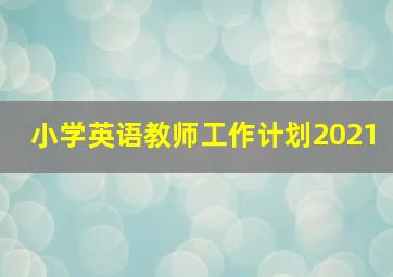 小学英语教师工作计划2021