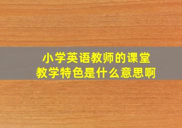 小学英语教师的课堂教学特色是什么意思啊