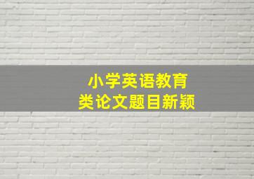 小学英语教育类论文题目新颖