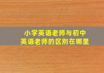 小学英语老师与初中英语老师的区别在哪里