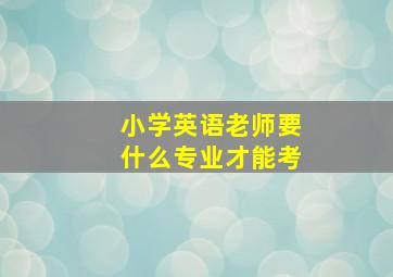 小学英语老师要什么专业才能考