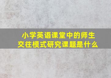 小学英语课堂中的师生交往模式研究课题是什么