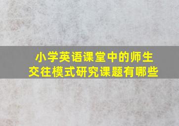 小学英语课堂中的师生交往模式研究课题有哪些