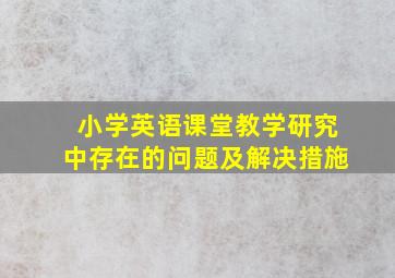 小学英语课堂教学研究中存在的问题及解决措施