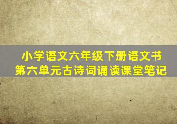 小学语文六年级下册语文书第六单元古诗词诵读课堂笔记