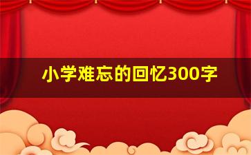 小学难忘的回忆300字