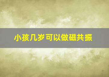 小孩几岁可以做磁共振