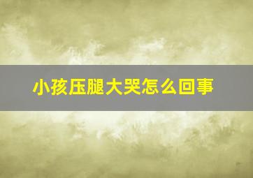 小孩压腿大哭怎么回事