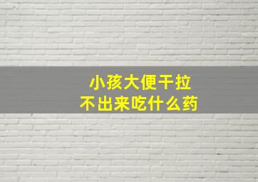 小孩大便干拉不出来吃什么药