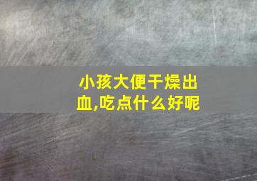 小孩大便干燥出血,吃点什么好呢