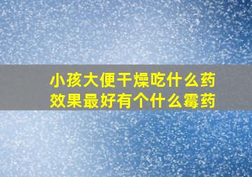 小孩大便干燥吃什么药效果最好有个什么霉药