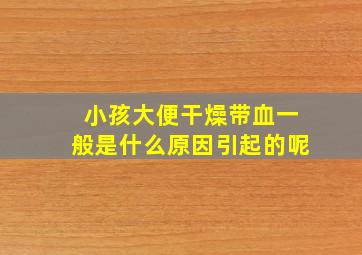 小孩大便干燥带血一般是什么原因引起的呢