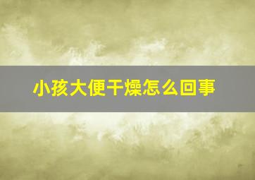 小孩大便干燥怎么回事