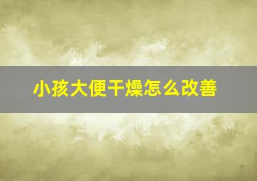 小孩大便干燥怎么改善