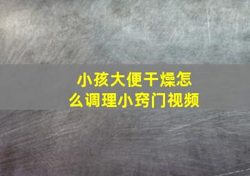 小孩大便干燥怎么调理小窍门视频