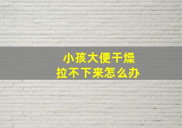 小孩大便干燥拉不下来怎么办