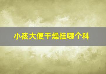 小孩大便干燥挂哪个科