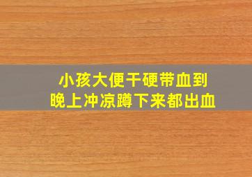 小孩大便干硬带血到晚上冲凉蹲下来都出血