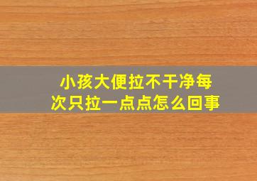 小孩大便拉不干净每次只拉一点点怎么回事