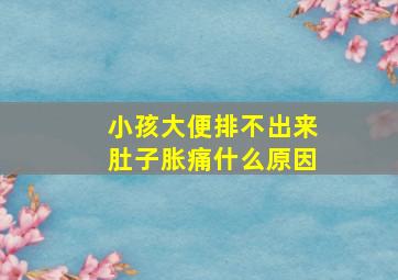 小孩大便排不出来肚子胀痛什么原因