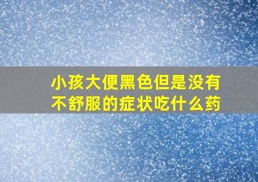 小孩大便黑色但是没有不舒服的症状吃什么药