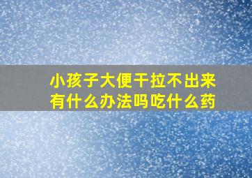 小孩子大便干拉不出来有什么办法吗吃什么药