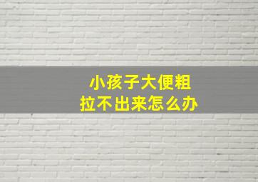 小孩子大便粗拉不出来怎么办