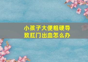 小孩子大便粗硬导致肛门出血怎么办