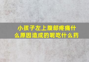 小孩子左上腹部疼痛什么原因造成的呢吃什么药