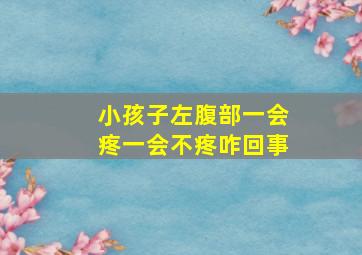 小孩子左腹部一会疼一会不疼咋回事