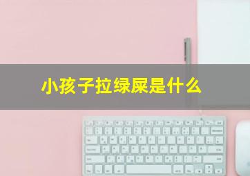 小孩子拉绿屎是什么