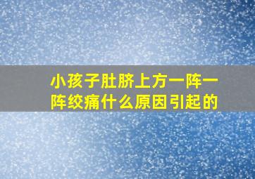 小孩子肚脐上方一阵一阵绞痛什么原因引起的