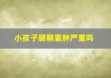 小孩子腱鞘囊肿严重吗