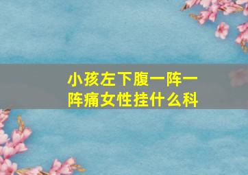 小孩左下腹一阵一阵痛女性挂什么科