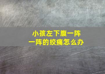 小孩左下腹一阵一阵的绞痛怎么办