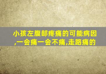 小孩左腹部疼痛的可能病因,一会痛一会不痛,走路痛的