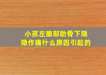 小孩左腹部肋骨下隐隐作痛什么原因引起的