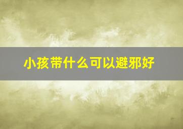 小孩带什么可以避邪好