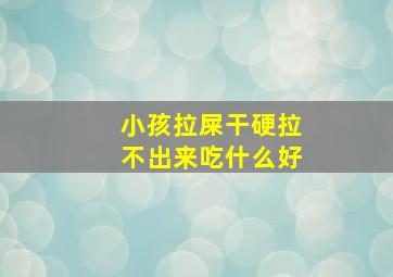 小孩拉屎干硬拉不出来吃什么好