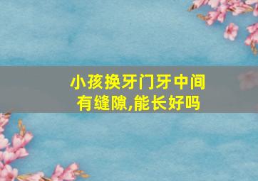 小孩换牙门牙中间有缝隙,能长好吗