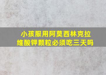 小孩服用阿莫西林克拉维酸钾颗粒必须吃三天吗