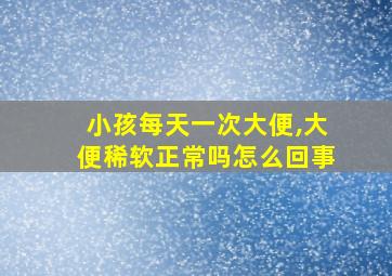 小孩每天一次大便,大便稀软正常吗怎么回事