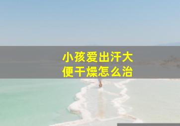 小孩爱出汗大便干燥怎么治