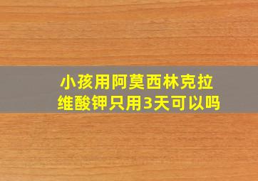 小孩用阿莫西林克拉维酸钾只用3天可以吗