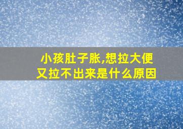 小孩肚子胀,想拉大便又拉不出来是什么原因